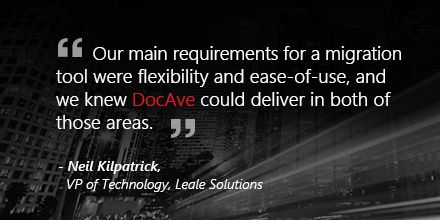 “Our main requirements for a migration tool were flexibility and ease-of-use, and we knew DocAve could deliver in both of those areas.” -Neil Kilpatrick, VP of Technology, Leale Solutions